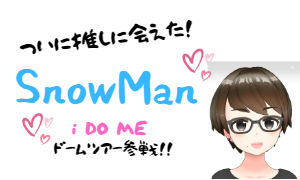 SnowManツアーi DO MEナゴヤドーム参戦！！ 